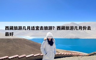 西藏旅游几月适宜去旅游？西藏旅游几月份去最好