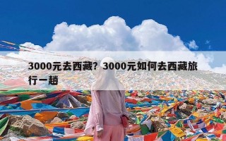 3000元去西藏？3000元如何去西藏旅行一趟