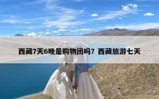 西藏7天6晚是购物团吗？西藏旅游七天