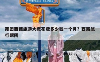 跟团西藏旅游大概花费多少钱一个月？西藏旅行跟团