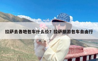 拉萨去各地包车什么价？拉萨旅游包车自由行