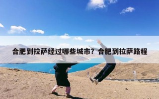 合肥到拉萨经过哪些城市？合肥到拉萨路程