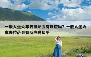 一般人坐火车去拉萨会有反应吗？一般人坐火车去拉萨会有反应吗知乎