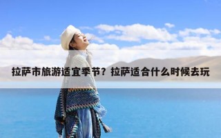 拉萨市旅游适宜季节？拉萨适合什么时候去玩