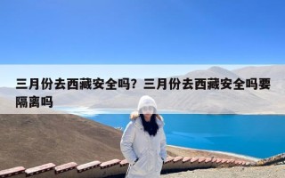 三月份去西藏安全吗？三月份去西藏安全吗要隔离吗
