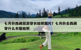 七月份西藏旅游穿衣拍照图片？七月份去西藏穿什么衣服拍照