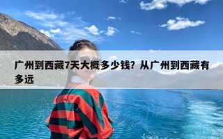 广州到西藏7天大概多少钱？从广州到西藏有多远