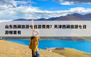 山东西藏旅游七日游费用？天津西藏旅游七日游哪里有