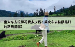 坐火车去拉萨花费多少钱？乘火车去拉萨最好的路线是哪?
