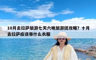 10月去拉萨旅游七天六晚旅游团攻略？十月去拉萨应该带什么衣服