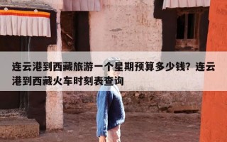 连云港到西藏旅游一个星期预算多少钱？连云港到西藏火车时刻表查询