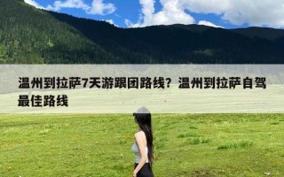 温州到拉萨7天游跟团路线？温州到拉萨自驾最佳路线