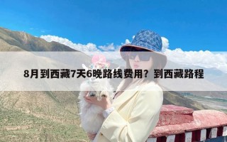 8月到西藏7天6晚路线费用？到西藏路程