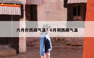 六月份西藏气温？6月初西藏气温