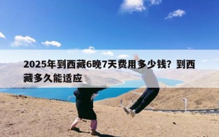 2025年到西藏6晚7天费用多少钱？到西藏多久能适应