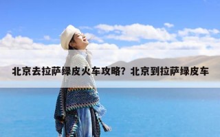 北京去拉萨绿皮火车攻略？北京到拉萨绿皮车