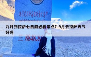 九月到拉萨七日游必看景点？9月去拉萨天气好吗