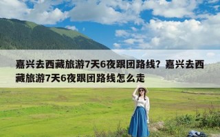 嘉兴去西藏旅游7天6夜跟团路线？嘉兴去西藏旅游7天6夜跟团路线怎么走