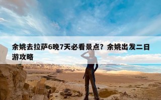 余姚去拉萨6晚7天必看景点？余姚出发二日游攻略