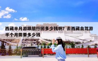 西藏半月游跟旅行团多少钱啊？去西藏自驾游半个月需要多少钱