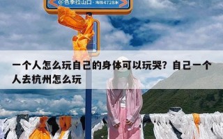 一个人怎么玩自己的身体可以玩哭？自己一个人去杭州怎么玩