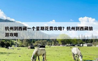 杭州到西藏一个星期花费攻略？杭州到西藏旅游攻略