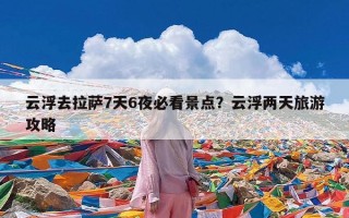 云浮去拉萨7天6夜必看景点？云浮两天旅游攻略
