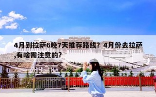 4月到拉萨6晚7天推荐路线？4月份去拉萨,有啥需注意的?