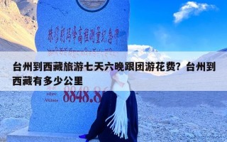 台州到西藏旅游七天六晚跟团游花费？台州到西藏有多少公里