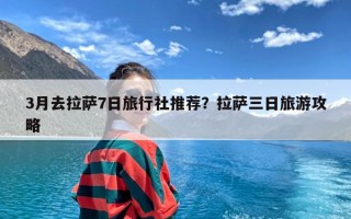 3月去拉萨7日旅行社推荐？拉萨三日旅游攻略