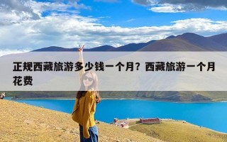 正规西藏旅游多少钱一个月？西藏旅游一个月花费