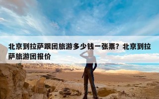 北京到拉萨跟团旅游多少钱一张票？北京到拉萨旅游团报价