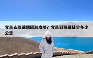 宜昌去西藏跟团游攻略？宜昌到西藏徒步多少公里