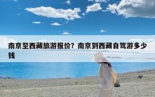 南京至西藏旅游报价？南京到西藏自驾游多少钱