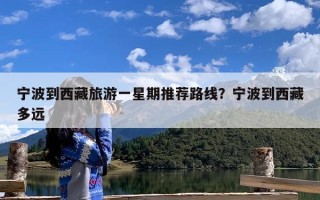 宁波到西藏旅游一星期推荐路线？宁波到西藏多远