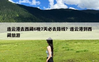 连云港去西藏6晚7天必去路线？连云港到西藏旅游