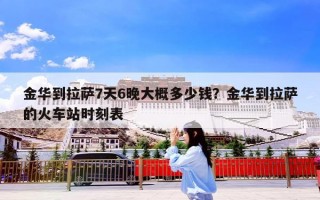 金华到拉萨7天6晚大概多少钱？金华到拉萨的火车站时刻表