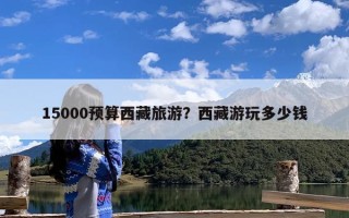 15000预算西藏旅游？西藏游玩多少钱