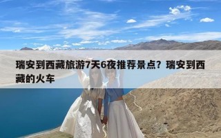 瑞安到西藏旅游7天6夜推荐景点？瑞安到西藏的火车