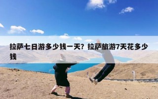 拉萨七日游多少钱一天？拉萨旅游7天花多少钱