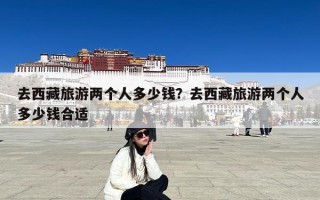 去西藏旅游两个人多少钱？去西藏旅游两个人多少钱合适