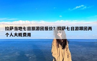 拉萨当地七日旅游团报价？拉萨七日游跟团两个人大概费用