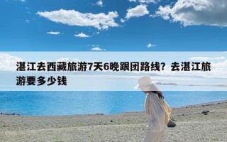 湛江去西藏旅游7天6晚跟团路线？去湛江旅游要多少钱