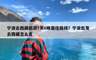 宁波去西藏旅游7天6晚最佳路线？宁波出发去西藏怎么走