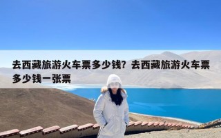去西藏旅游火车票多少钱？去西藏旅游火车票多少钱一张票