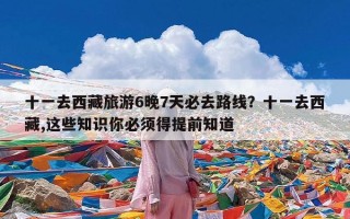 十一去西藏旅游6晚7天必去路线？十一去西藏,这些知识你必须得提前知道