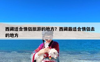 西藏适合情侣旅游的地方？西藏最适合情侣去的地方