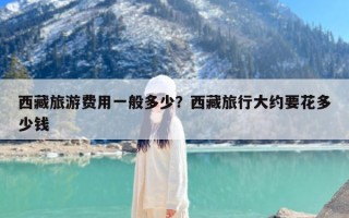 西藏旅游费用一般多少？西藏旅行大约要花多少钱