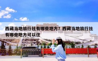 西藏当地旅行社有哪些地方？西藏当地旅行社有哪些地方可以住