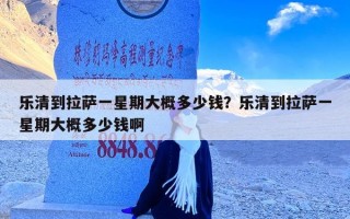 乐清到拉萨一星期大概多少钱？乐清到拉萨一星期大概多少钱啊